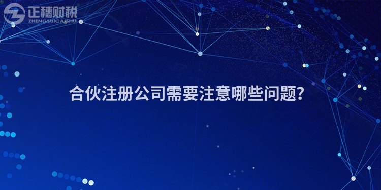 合伙注册公司需要注意哪些问题？