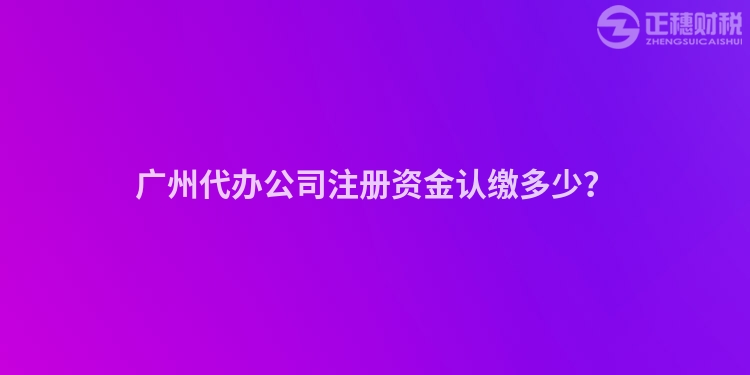 广州代办公司注册资金认缴多少？