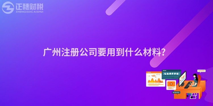 广州注册公司要用到什么材料？