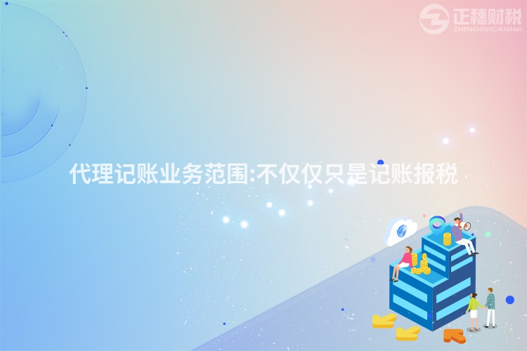 代理记账业务范围:不仅仅只是记账报税