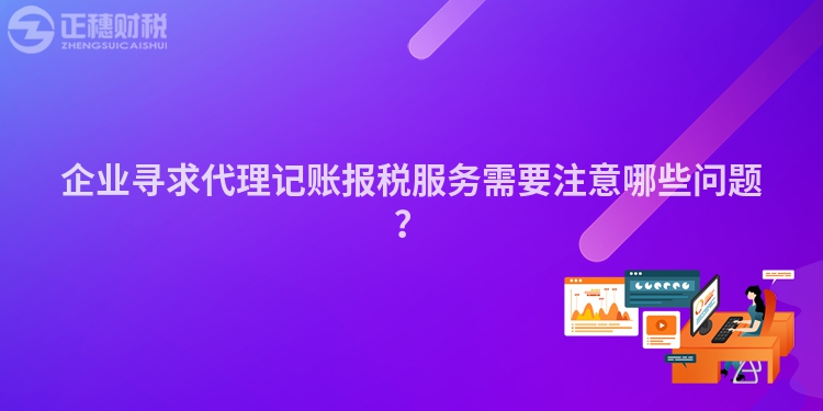 企业寻求代理记账报税服务需要注意哪些问题？