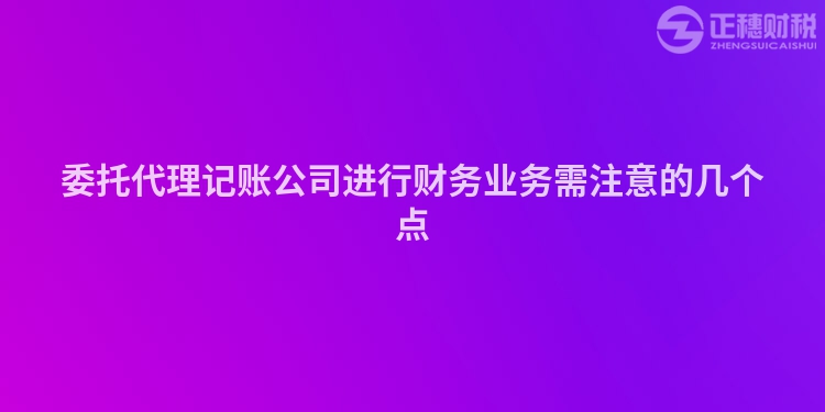 委托代理记账公司进行财务业务需注意的几个点
