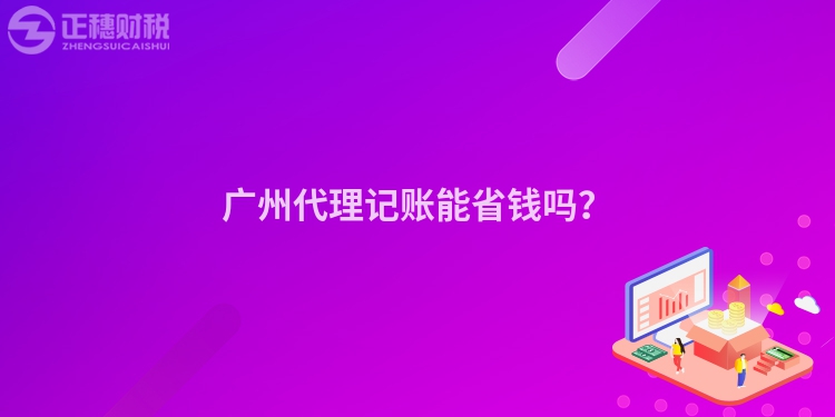 广州代理记账能省钱吗？
