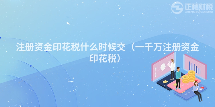 注册资金印花税什么时候交（一千万注册资金印花税）