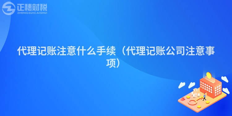 代理记账注意什么手续（代理记账公司注意事项）