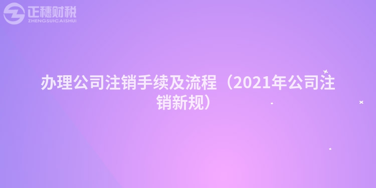 办理公司注销手续及流程（2021年公司注销新规）