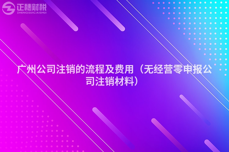 广州公司注销的流程及费用（无经营零申报公司注销材料）