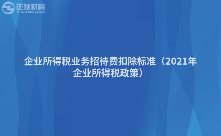 企业所得税业务招待费扣除标准（2021年企业所得税政策）