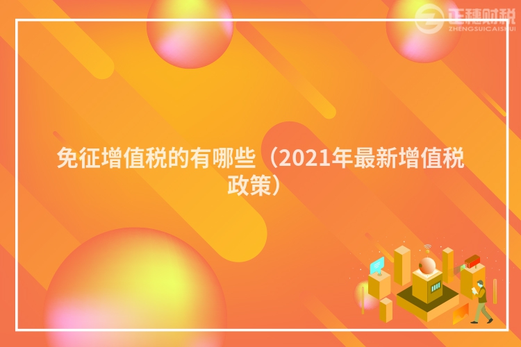 免征增值税的有哪些（2021年最新增值税政策）