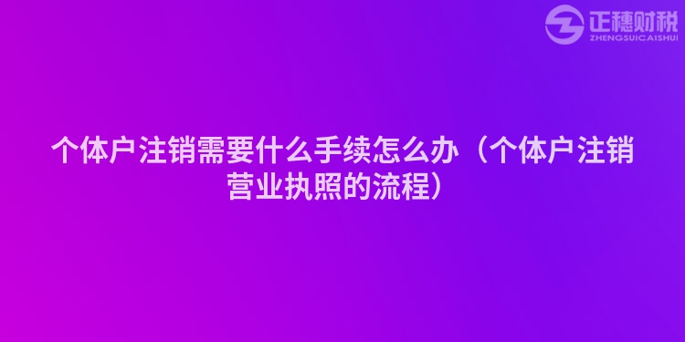 个体户注销需要什么手续怎么办（个体户注销营业执照的流程）