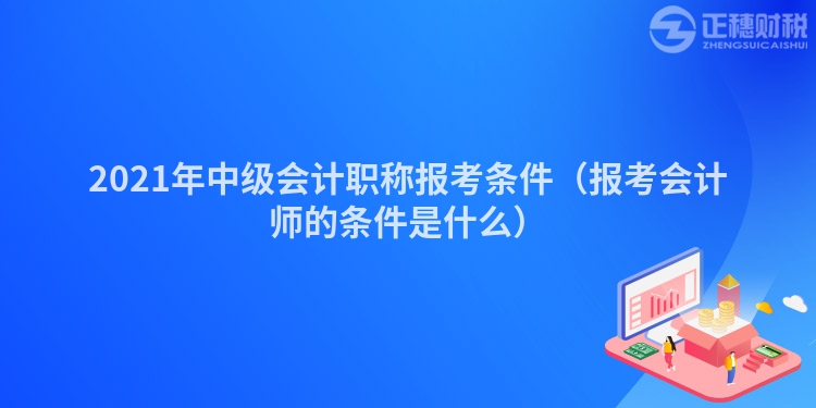 2021年中级会计职称报考条件（报考会计师的条件是什么）