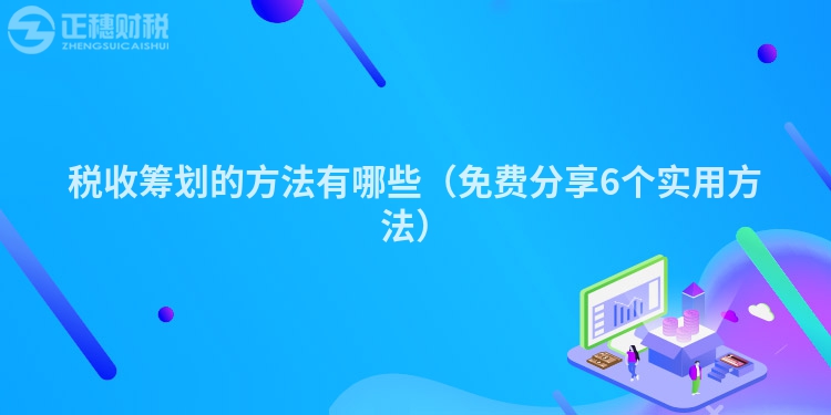 税收筹划的方法有哪些（免费分享6个实用方法）