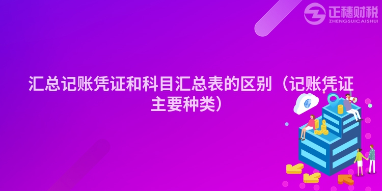 汇总记账凭证和科目汇总表的区别（记账凭证主要种类）