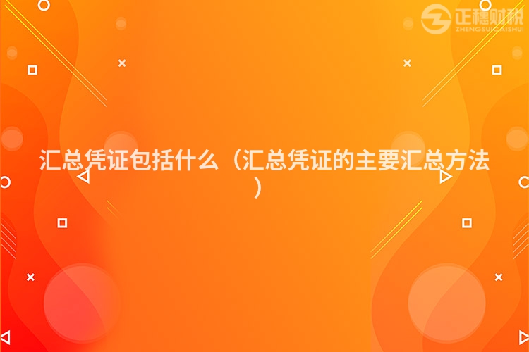 汇总凭证包括什么（汇总凭证的主要汇总方法）