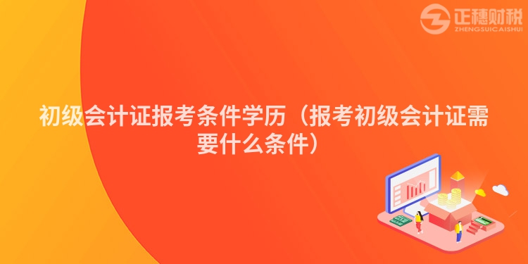 初级会计证报考条件学历（报考初级会计证需要什么条件）