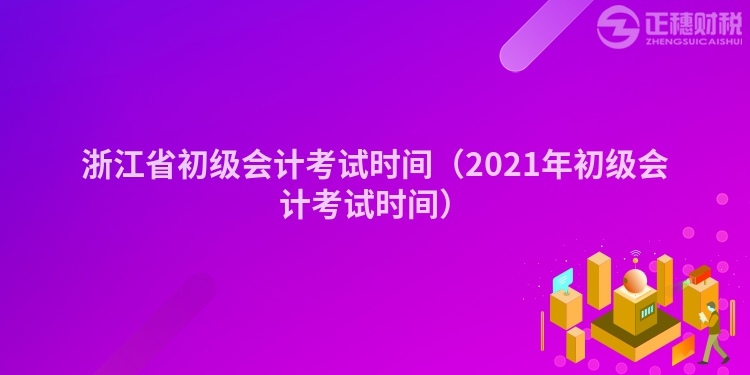 浙江省初级会计考试时间（2021年初级会计考试时间）