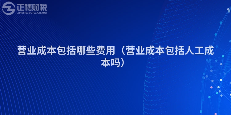 营业成本包括哪些费用（营业成本包括人工成本吗）