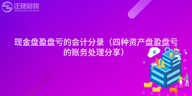 现金盘盈盘亏的会计分录（四种资产盘盈盘亏的账务处理分享）