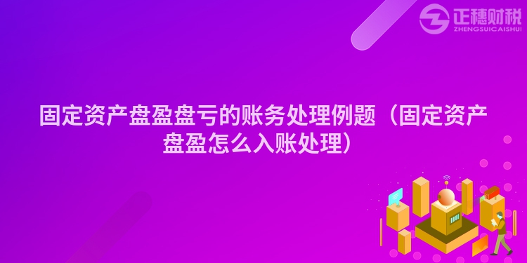 固定资产盘盈盘亏的账务处理例题（固定资产盘盈怎么入账处理）