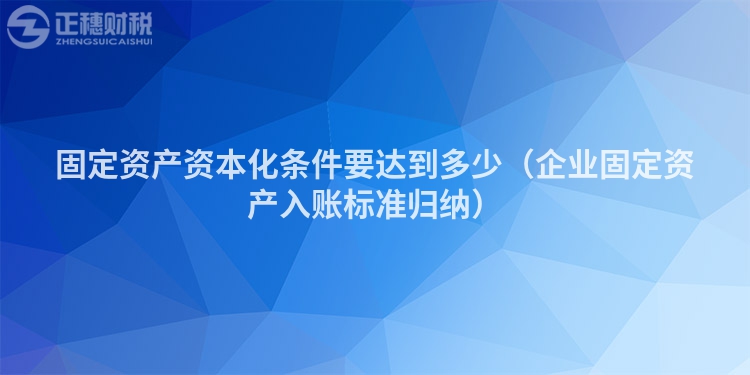 固定资产资本化条件要达到多少（企业固定资产入账标准归纳）