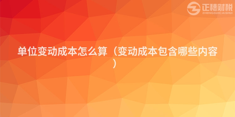 单位变动成本怎么算（变动成本包含哪些内容）