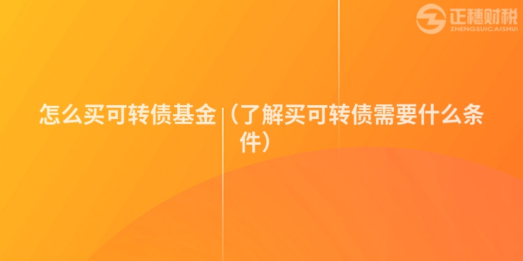 怎么买可转债基金（了解买可转债需要什么条件）