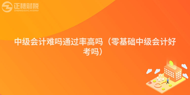 中级会计难吗通过率高吗（零基础中级会计好考吗）