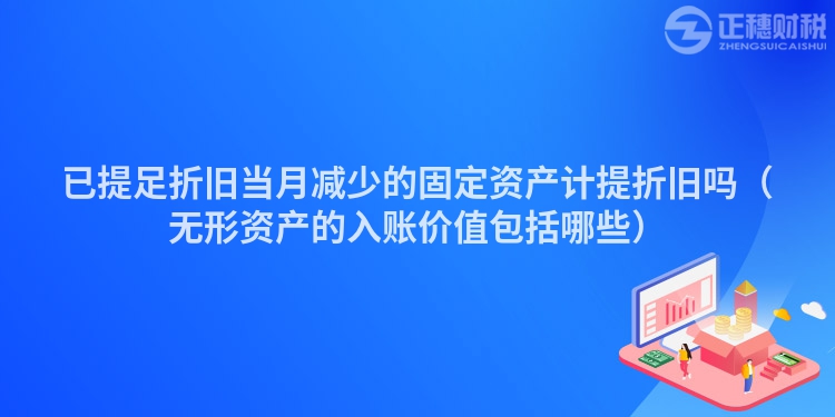 已提足折旧当月减少的固定资产计提折旧吗（无形资产的入账价值包括哪些）