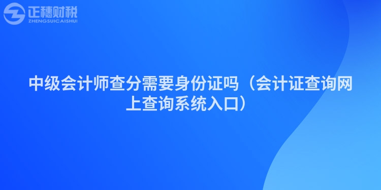 中级会计师查分需要身份证吗（会计证查询网上查询系统入口）