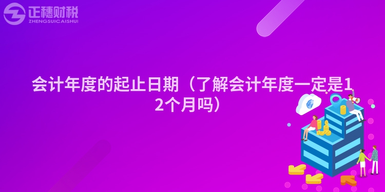 会计年度的起止日期（了解会计年度一定是12个月吗）