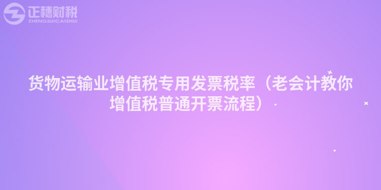 货物运输业增值税专用发票税率（老会计教你增值税普通开票流程）