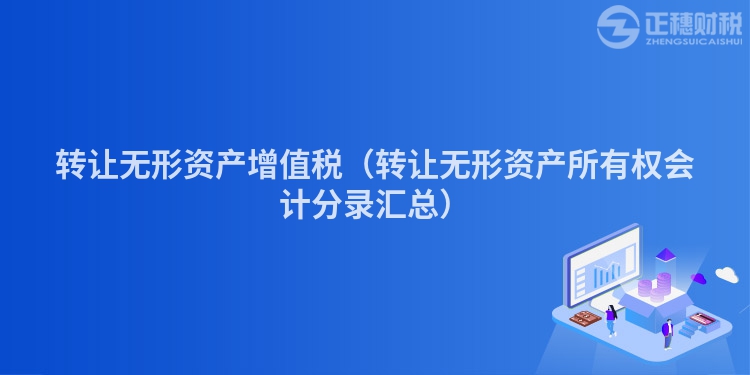 转让无形资产增值税（转让无形资产所有权会计分录汇总）