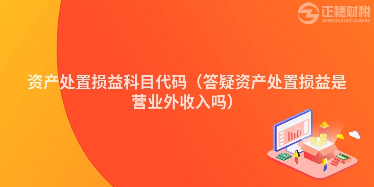 资产处置损益科目代码（答疑资产处置损益是营业外收入吗）