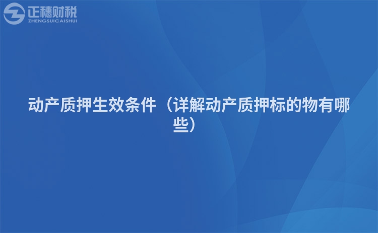 动产质押生效条件（详解动产质押标的物有哪些）