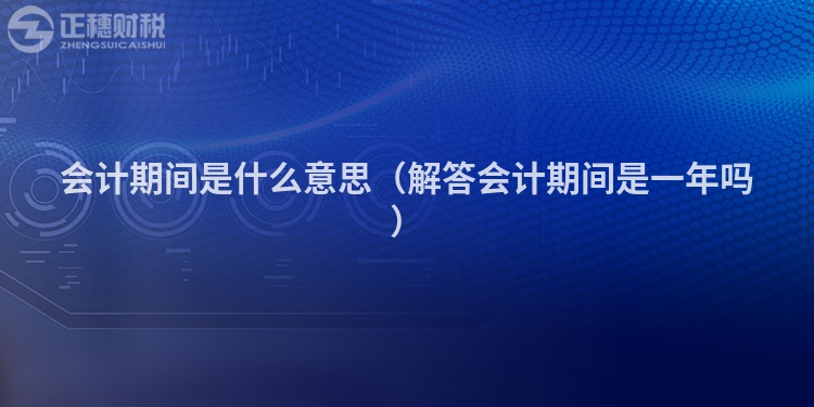 会计期间是什么意思（解答会计期间是一年吗）