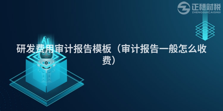 研发费用审计报告模板（审计报告一般怎么收费）