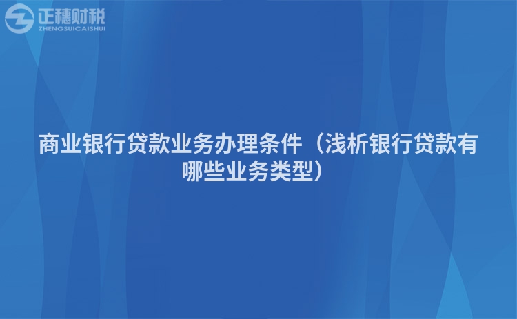 商业银行贷款业务办理条件（浅析银行贷款有哪些业务类型）