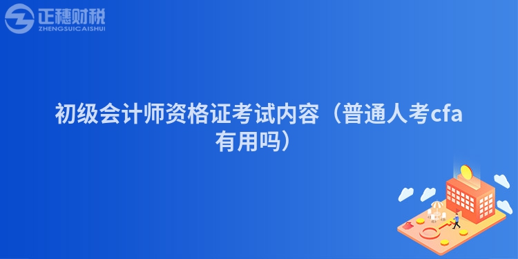 初级会计师资格证考试内容（普通人考cfa有用吗）