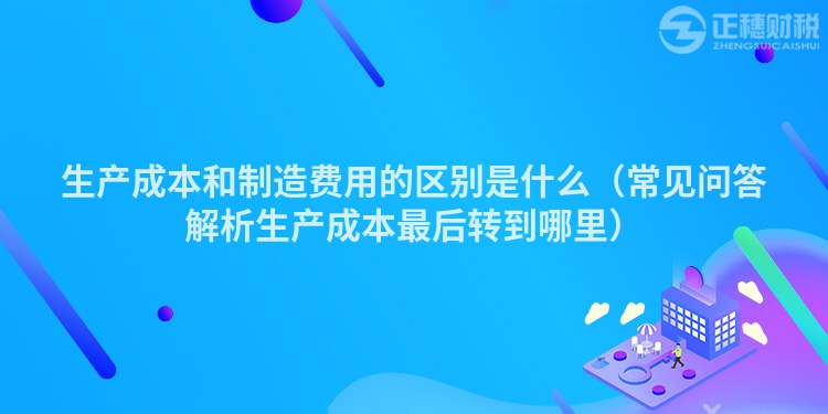 生产成本和制造费用的区别是什么（常见问答解析生产成本最后转到哪里）