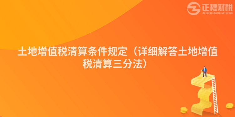 土地增值税清算条件规定（详细解答土地增值税清算三分法）