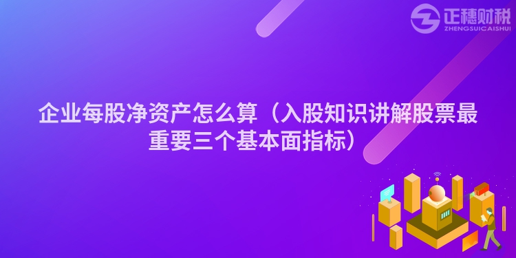 企业每股净资产怎么算（入股知识讲解股票最重要三个基本面指标）