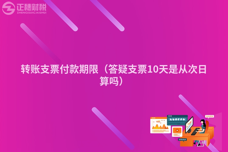 转账支票付款期限（答疑支票10天是从次日算吗）