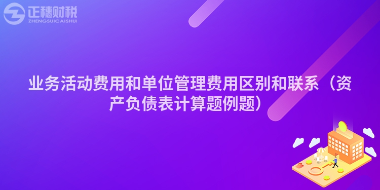 业务活动费用和单位管理费用区别和联系（资产负债表计算题例题）