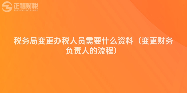 税务局变更办税人员需要什么资料（变更财务负责人的流程）