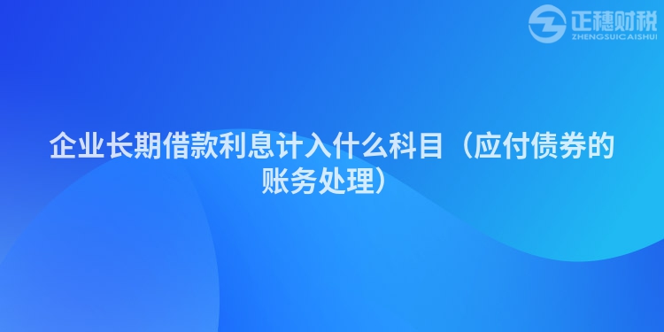 企业长期借款利息计入什么科目（应付债券的账务处理）