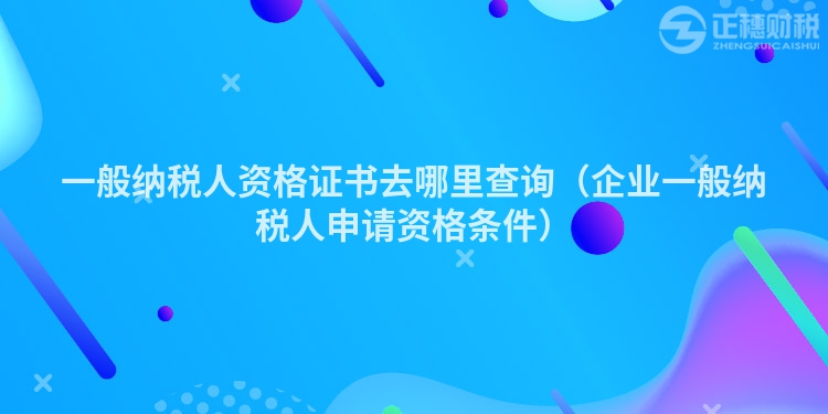 一般纳税人资格证书去哪里查询（企业一般纳税人申请资格条件）