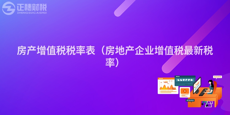 房产增值税税率表（房地产企业增值税最新税率）