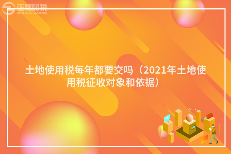 土地使用税每年都要交吗（2021年土地使用税征收对象和依据）