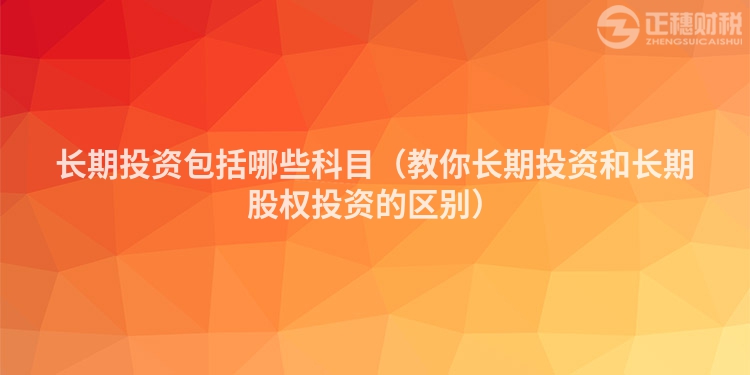 长期投资包括哪些科目（教你长期投资和长期股权投资的区别）