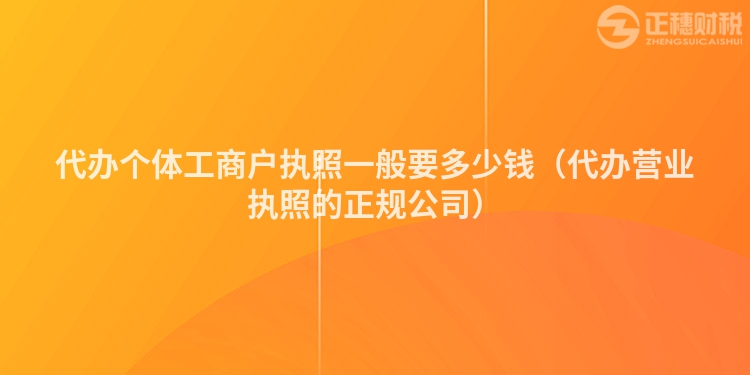 代办个体工商户执照一般要多少钱（代办营业执照的正规公司）